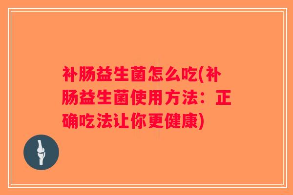 补肠益生菌怎么吃(补肠益生菌使用方法：正确吃法让你更健康)