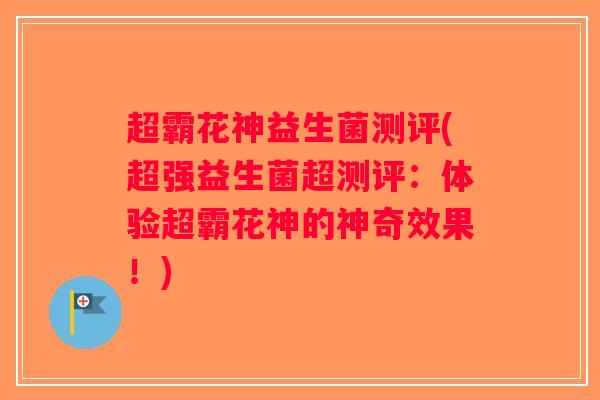 超霸花神益生菌测评(超强益生菌超测评：体验超霸花神的神奇效果！)