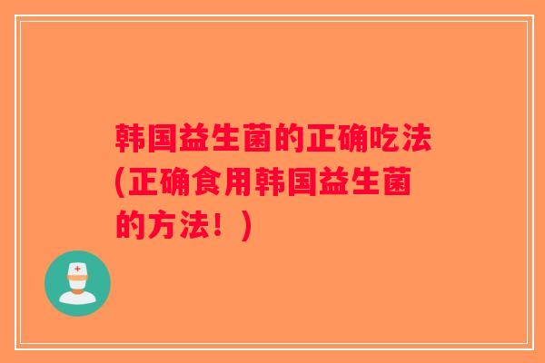 韩国益生菌的正确吃法(正确食用韩国益生菌的方法！)