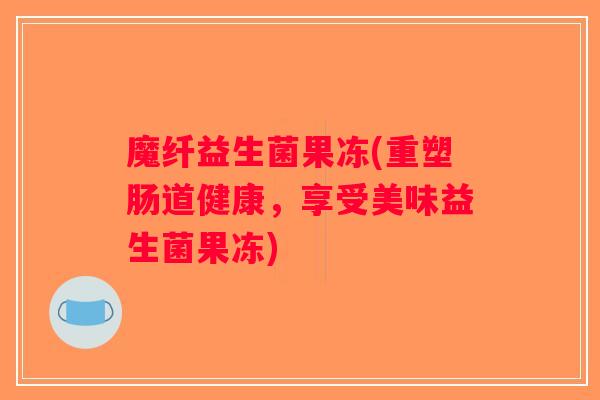 魔纤益生菌果冻(重塑肠道健康，享受美味益生菌果冻)