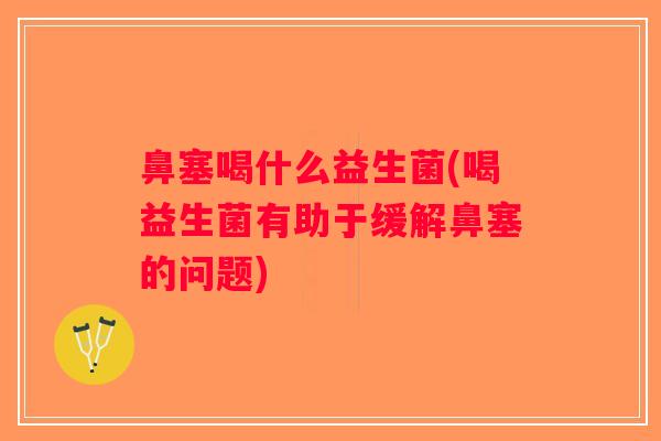 鼻塞喝什么益生菌(喝益生菌有助于缓解鼻塞的问题)