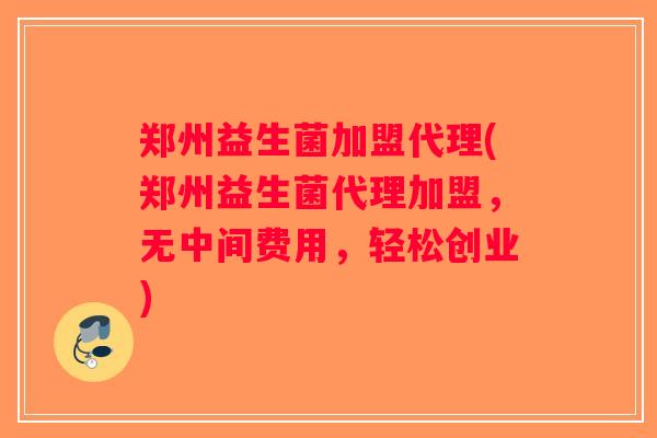郑州益生菌加盟代理(郑州益生菌代理加盟，无中间费用，轻松创业)