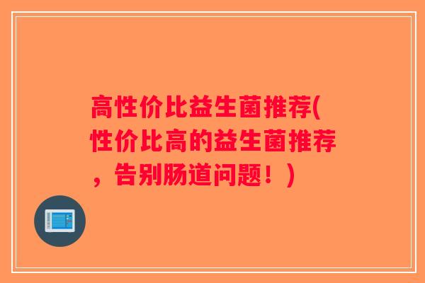 高性价比益生菌推荐(性价比高的益生菌推荐，告别肠道问题！)
