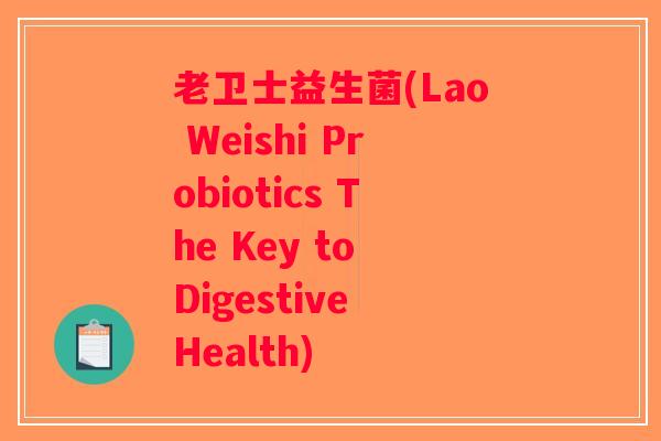 老卫士益生菌(Lao Weishi Probiotics The Key to Digestive Health)