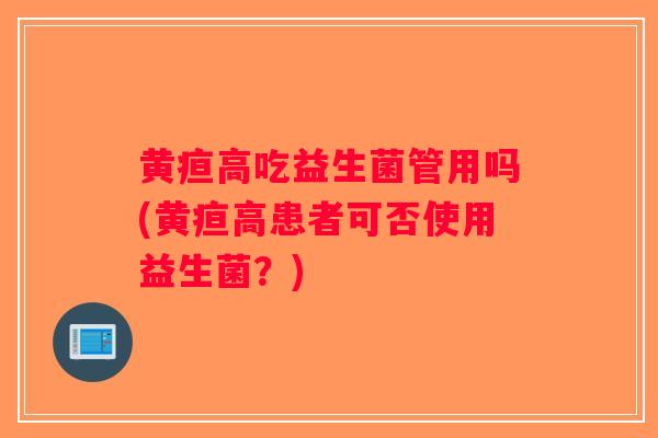 黄疸高吃益生菌管用吗(黄疸高患者可否使用益生菌？)
