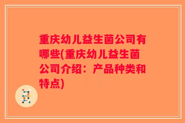 重庆幼儿益生菌公司有哪些(重庆幼儿益生菌公司介绍：产品种类和特点)
