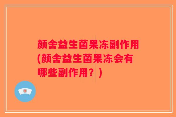 颜舍益生菌果冻副作用(颜舍益生菌果冻会有哪些副作用？)