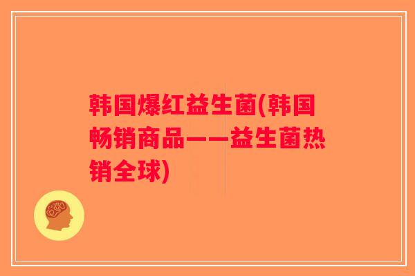 韩国爆红益生菌(韩国畅销商品——益生菌热销全球)