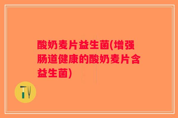 酸奶麦片益生菌(增强肠道健康的酸奶麦片含益生菌)