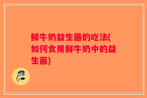鲜牛奶益生菌的吃法(如何食用鲜牛奶中的益生菌)