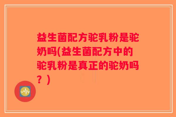 益生菌配方驼乳粉是驼奶吗(益生菌配方中的驼乳粉是真正的驼奶吗？)