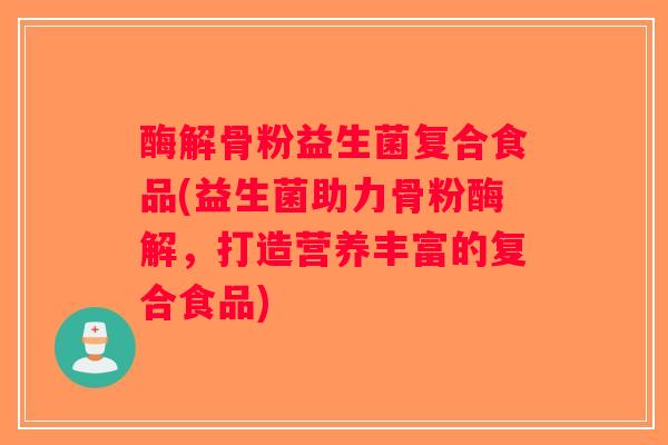 酶解骨粉益生菌复合食品(益生菌助力骨粉酶解，打造营养丰富的复合食品)