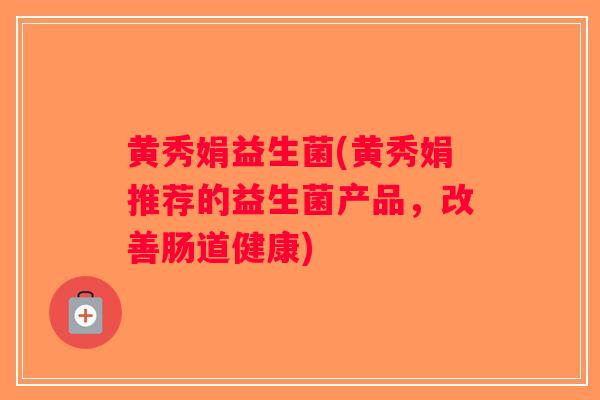 黄秀娟益生菌(黄秀娟推荐的益生菌产品，改善肠道健康)