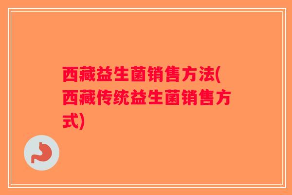 西藏益生菌销售方法(西藏传统益生菌销售方式)