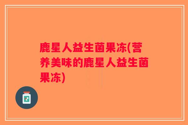 鹿星人益生菌果冻(营养美味的鹿星人益生菌果冻)