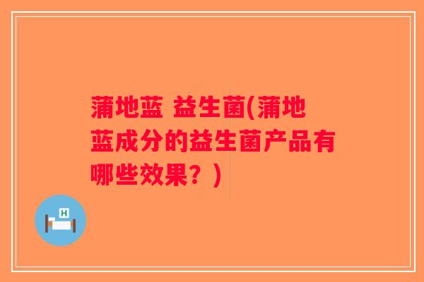 蒲地蓝 益生菌(蒲地蓝成分的益生菌产品有哪些效果？)
