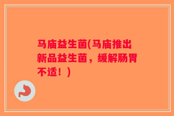 马庙益生菌(马庙推出新品益生菌，缓解肠胃不适！)