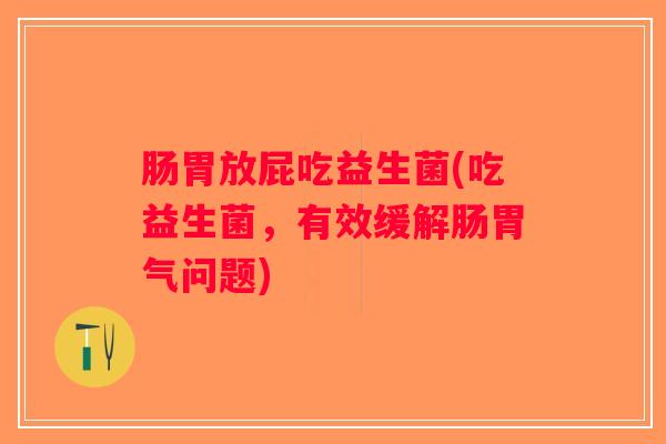 肠胃放屁吃益生菌(吃益生菌，有效缓解肠胃气问题)
