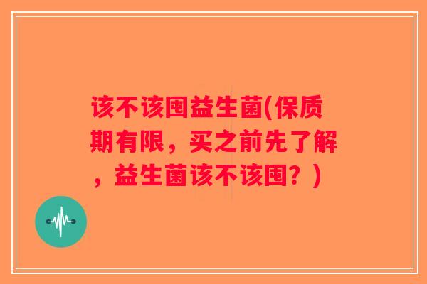 该不该囤益生菌(保质期有限，买之前先了解，益生菌该不该囤？)