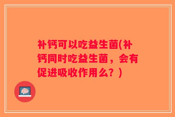 补钙可以吃益生菌(补钙同时吃益生菌，会有促进吸收作用么？)