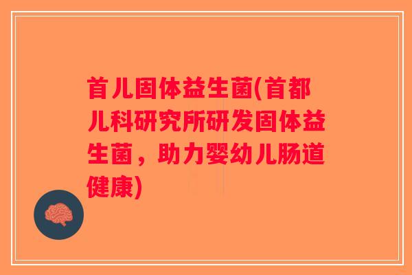 首儿固体益生菌(首都儿科研究所研发固体益生菌，助力婴幼儿肠道健康)