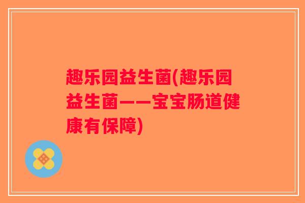 趣乐园益生菌(趣乐园益生菌——宝宝肠道健康有保障)