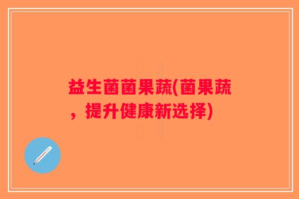 益生菌菌果蔬(菌果蔬，提升健康新选择)