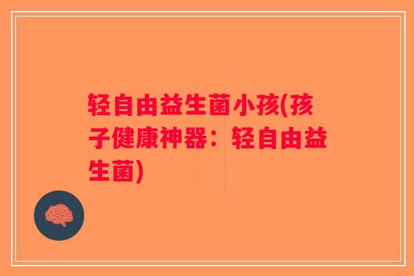 轻自由益生菌小孩(孩子健康神器：轻自由益生菌)