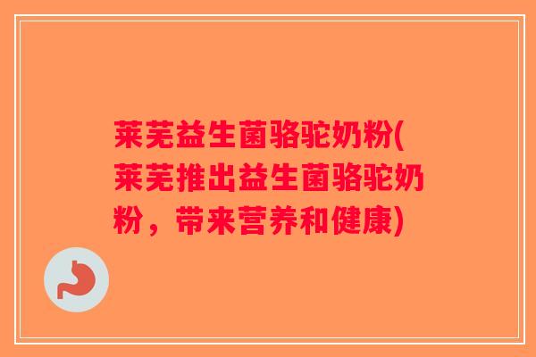 莱芜益生菌骆驼奶粉(莱芜推出益生菌骆驼奶粉，带来营养和健康)