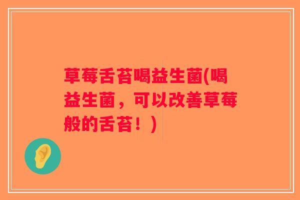 草莓舌苔喝益生菌(喝益生菌，可以改善草莓般的舌苔！)