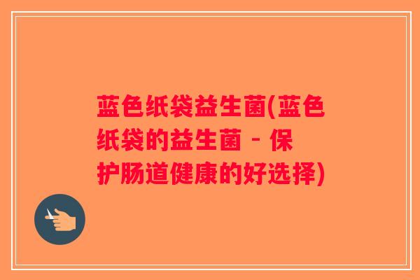 蓝色纸袋益生菌(蓝色纸袋的益生菌 - 保护肠道健康的好选择)