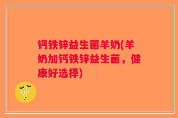 钙铁锌益生菌羊奶(羊奶加钙铁锌益生菌，健康好选择)