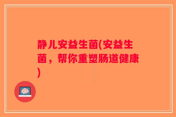 静儿安益生菌(安益生菌，帮你重塑肠道健康)