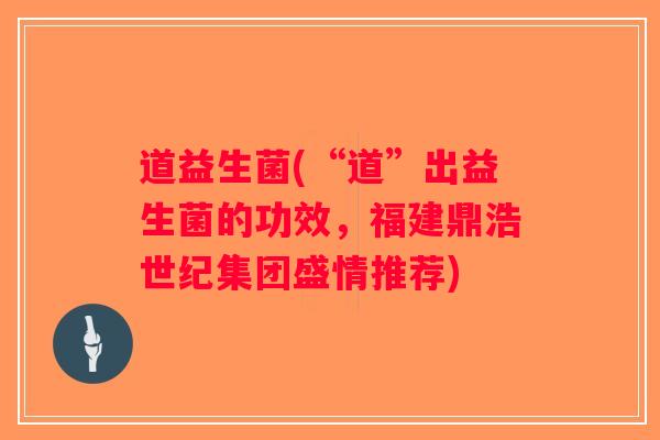 道益生菌(“道”出益生菌的功效，福建鼎浩世纪集团盛情推荐)