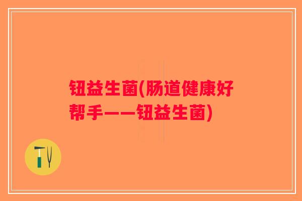 钮益生菌(肠道健康好帮手——钮益生菌)