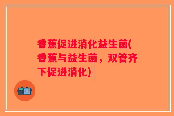 香蕉促进消化益生菌(香蕉与益生菌，双管齐下促进消化)
