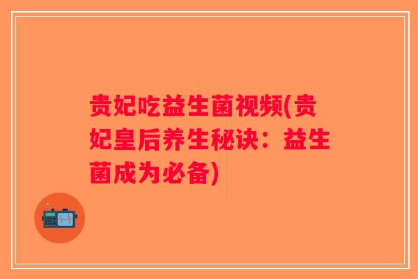 贵妃吃益生菌视频(贵妃皇后养生秘诀：益生菌成为必备)