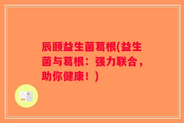 辰颐益生菌葛根(益生菌与葛根：强力联合，助你健康！)