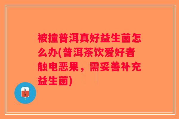 被撞普洱真好益生菌怎么办(普洱茶饮爱好者触电恶果，需妥善补充益生菌)