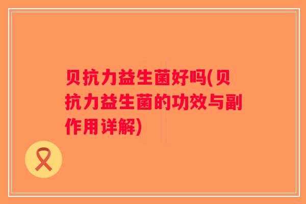 贝抗力益生菌好吗(贝抗力益生菌的功效与副作用详解)