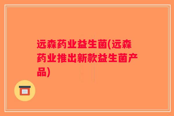 远森药业益生菌(远森药业推出新款益生菌产品)