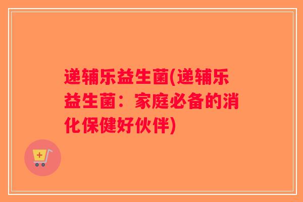 递辅乐益生菌(递辅乐益生菌：家庭必备的消化保健好伙伴)