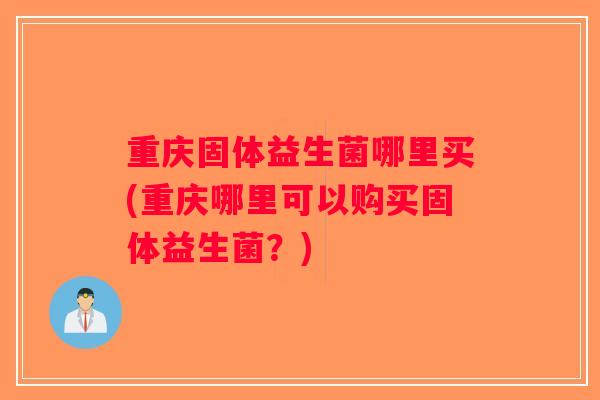 重庆固体益生菌哪里买(重庆哪里可以购买固体益生菌？)