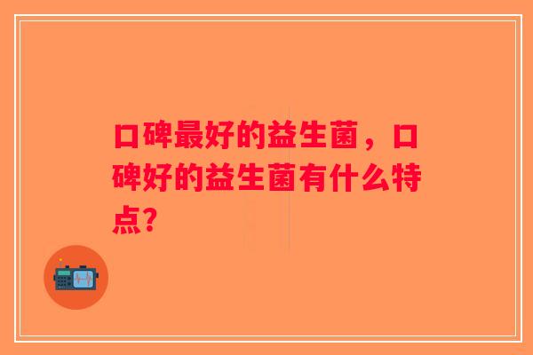 口碑最好的益生菌，口碑好的益生菌有什么特点？