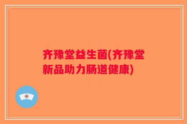 齐豫堂益生菌(齐豫堂新品助力肠道健康)