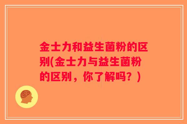 金士力和益生菌粉的区别(金士力与益生菌粉的区别，你了解吗？)