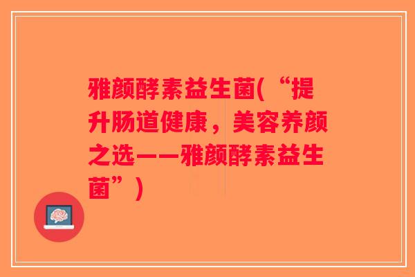 雅颜酵素益生菌(“提升肠道健康，美容养颜之选——雅颜酵素益生菌”)