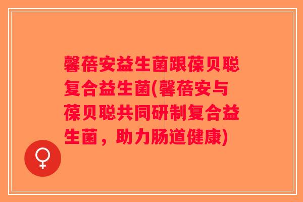 馨蓓安益生菌跟葆贝聪复合益生菌(馨蓓安与葆贝聪共同研制复合益生菌，助力肠道健康)