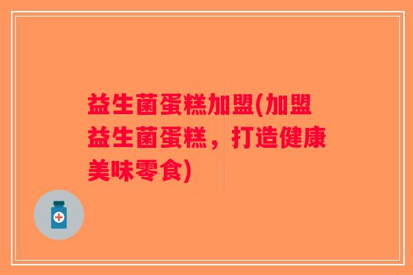 益生菌蛋糕加盟(加盟益生菌蛋糕，打造健康美味零食)