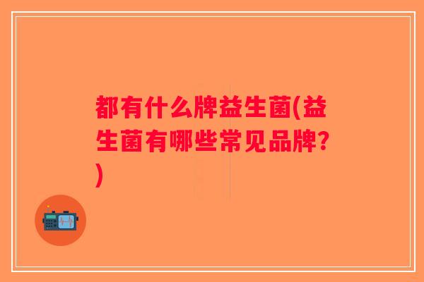 都有什么牌益生菌(益生菌有哪些常见品牌？)